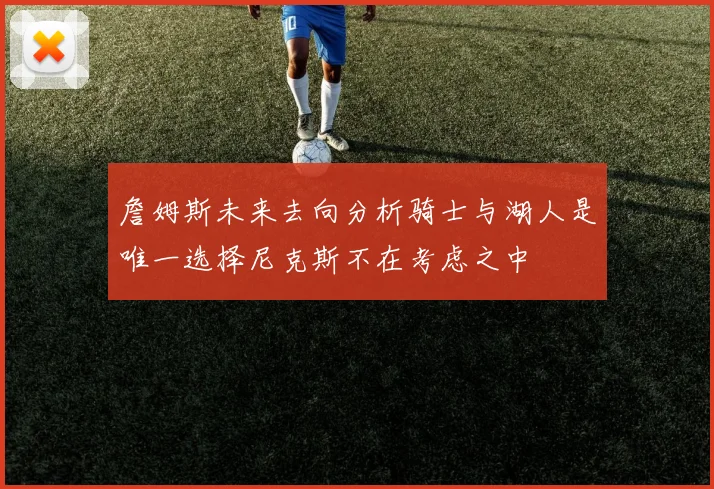 詹姆斯未来去向分析骑士与湖人是唯一选择尼克斯不在考虑之中