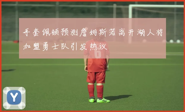手套佩顿预测詹姆斯若离开湖人将加盟勇士队引发热议