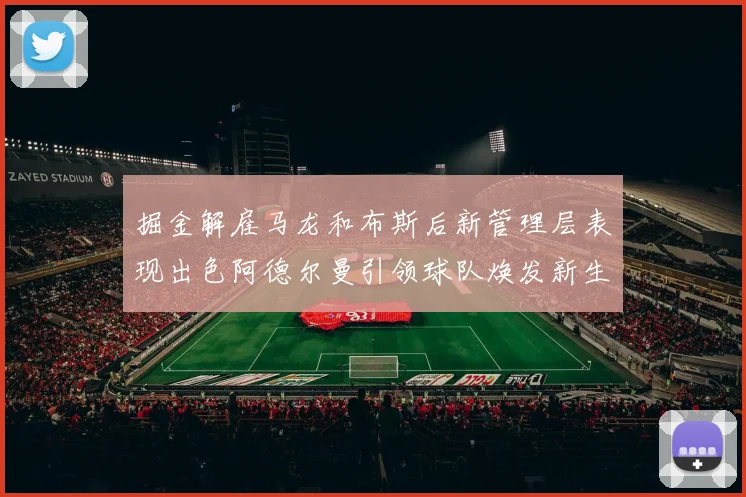 掘金解雇马龙和布斯后新管理层表现出色阿德尔曼引领球队焕发新生