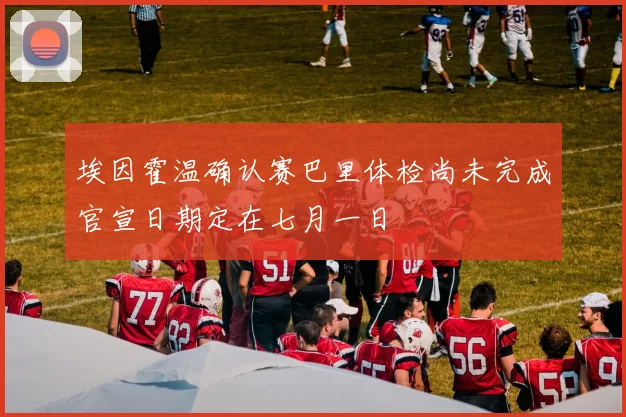 埃因霍温确认赛巴里体检尚未完成官宣日期定在七月一日