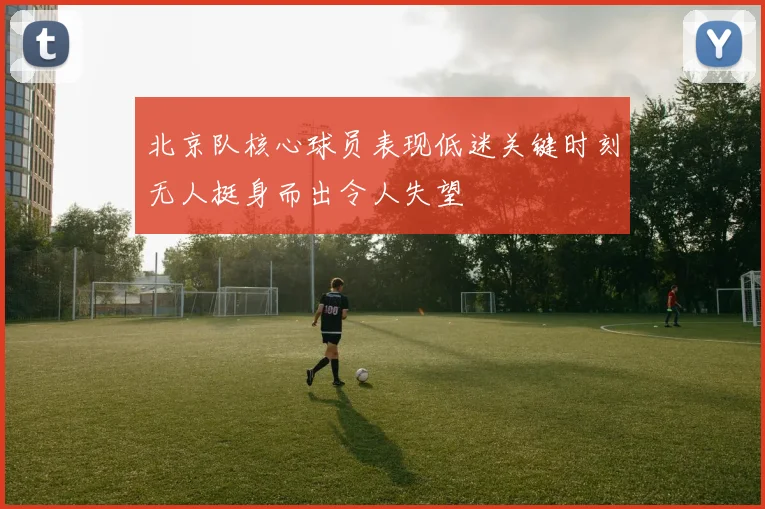 北京队核心球员表现低迷关键时刻无人挺身而出令人失望