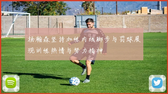 杨瀚森坚持加练内线脚步与罚球展现训练热情与努力精神