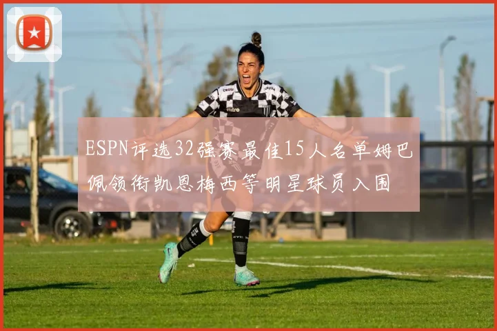 ESPN评选32强赛最佳15人名单姆巴佩领衔凯恩梅西等明星球员入围