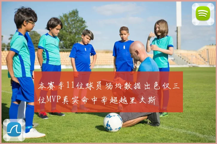 本赛季11位球员场均数据出色仅三位MVP真实命中率超越里夫斯