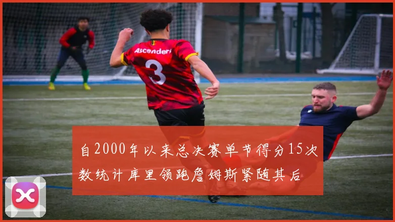 自2000年以来总决赛单节得分15次数统计库里领跑詹姆斯紧随其后