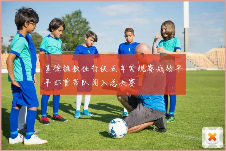 基德执教独行侠五年常规赛战绩平平却曾带队闯入总决赛