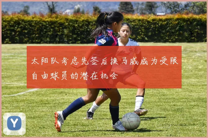 太阳队考虑先签后换马威成为受限自由球员的潜在机会