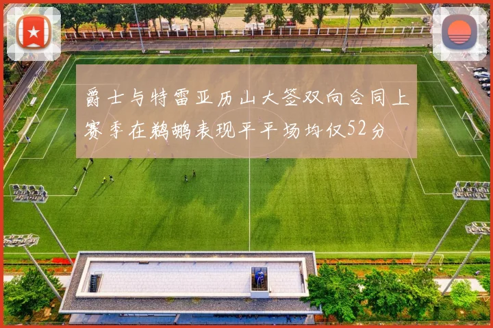爵士与特雷亚历山大签双向合同上赛季在鹈鹕表现平平场均仅52分