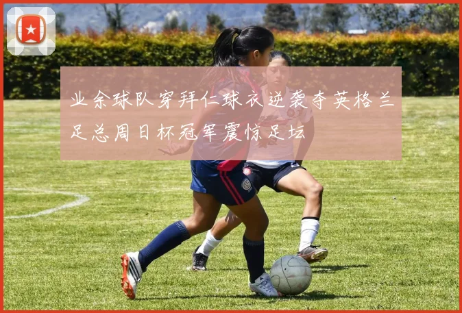业余球队穿拜仁球衣逆袭夺英格兰足总周日杯冠军震惊足坛