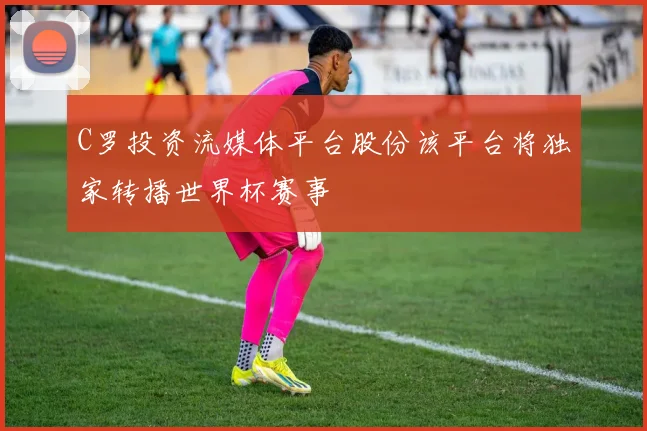 C罗投资流媒体平台股份该平台将独家转播世界杯赛事