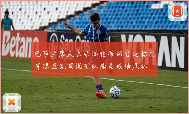 巴萨主席反击弗洛伦蒂诺言论称其可悲且充满谎言以掩盖成绩危机