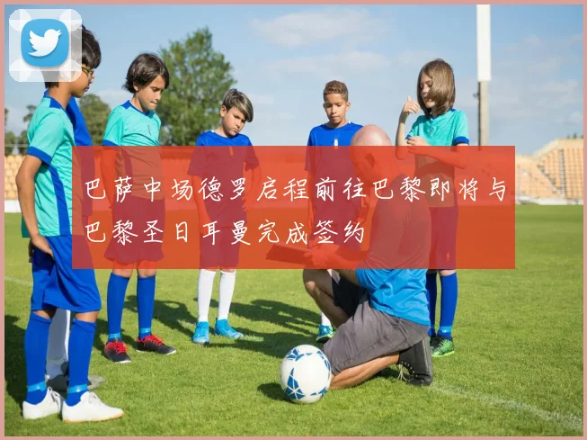 巴萨中场德罗启程前往巴黎即将与巴黎圣日耳曼完成签约