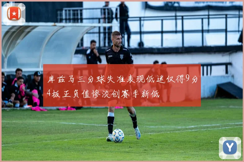 库兹马三分球失准表现低迷仅得9分4板正负值惨淡创赛季新低