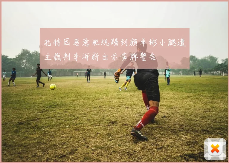 孔特因恶意犯规踢到颜卓彬小腿遭主裁判李海新出示黄牌警告